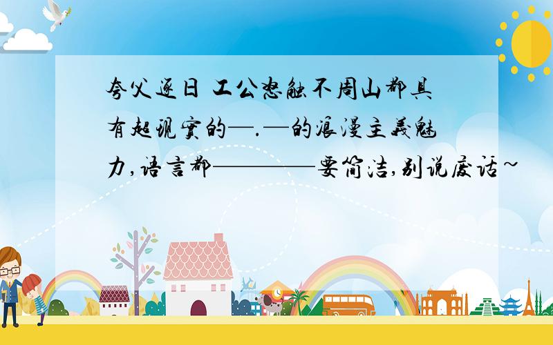 夸父逐日 工公怒触不周山都具有超现实的—.—的浪漫主义魅力,语言都————要简洁,别说废话~