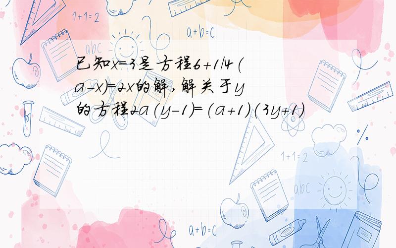 已知x=3是方程6+1/4(a-x)=2x的解,解关于y的方程2a(y-1)=(a+1)(3y+1)