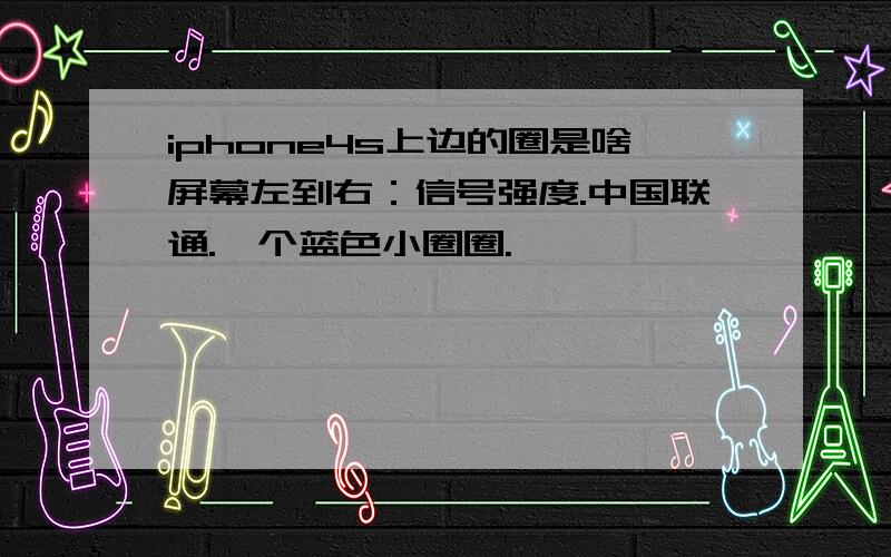 iphone4s上边的圈是啥屏幕左到右：信号强度.中国联通.一个蓝色小圈圈.