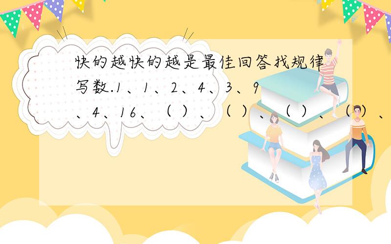 快的越快的越是最佳回答找规律写数.1、1、2、4、3、9、4、16、（ ）、（ ）、（ ）、（ ）、