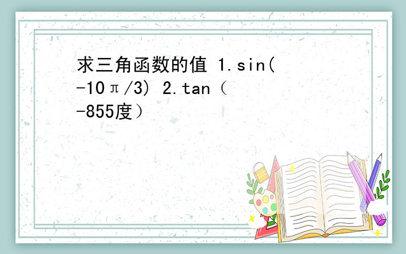 求三角函数的值 1.sin(-10π/3) 2.tan（-855度）