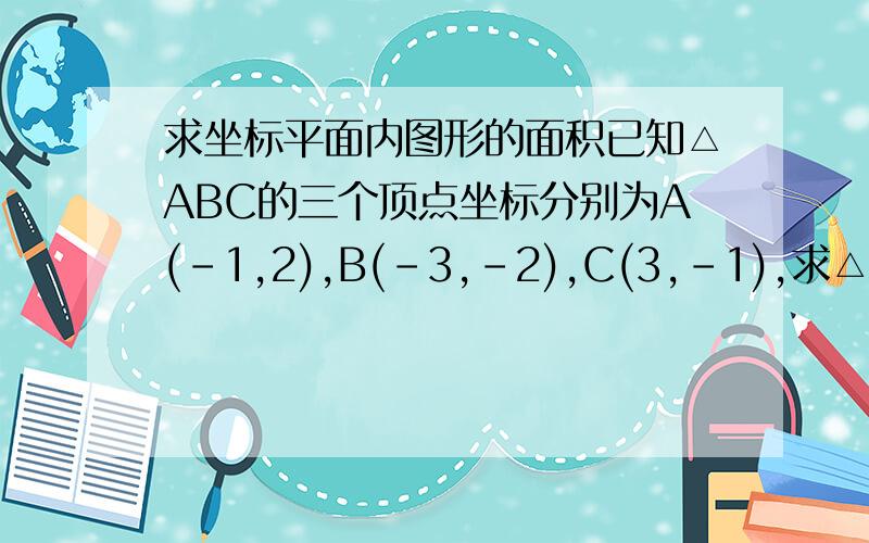 求坐标平面内图形的面积已知△ABC的三个顶点坐标分别为A(-1,2),B(-3,-2),C(3,-1),求△ABC的面积