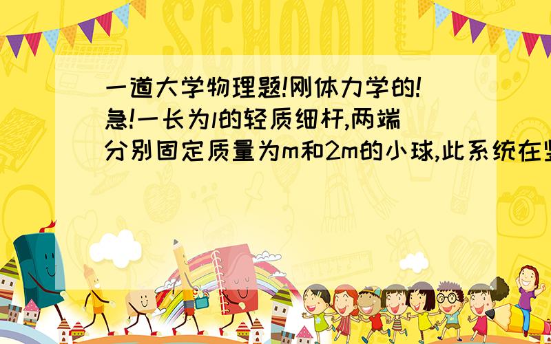 一道大学物理题!刚体力学的!急!一长为l的轻质细杆,两端分别固定质量为m和2m的小球,此系统在竖直平面内可绕中心o且与杆垂直的水平光滑固定轴转动.开始时与水平呈60度角,处于静止状态.无