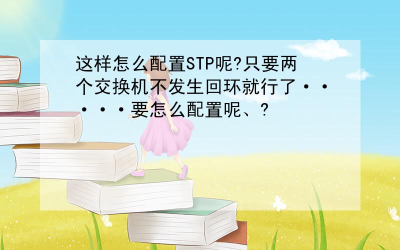 这样怎么配置STP呢?只要两个交换机不发生回环就行了·····要怎么配置呢、?