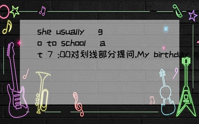 she usually( go to school） at 7 :00对划线部分提问.My birthday is in Marth.(改为一般疑问句,并作否定回答）.I like spring best because I can plant trees.( 对画线部分提问）I fly a kite on the weekend.And you?( 同义句）