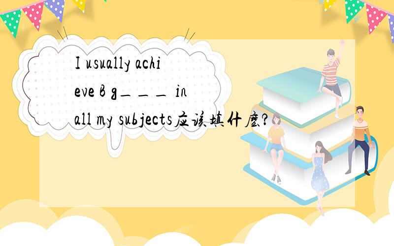 I usually achieve B g___ in all my subjects应该填什麽?