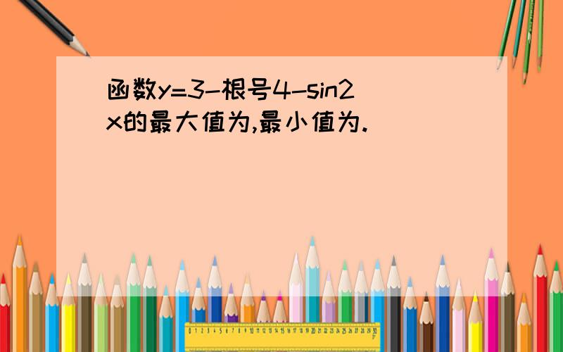 函数y=3-根号4-sin2x的最大值为,最小值为.