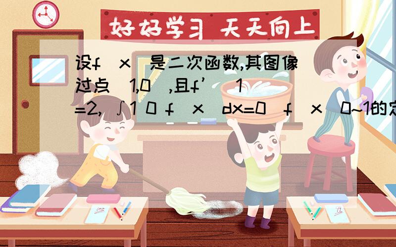 设f(x)是二次函数,其图像过点（1,0）,且f’(1)=2, ∫1 0 f(x)dx=0（f(x)0~1的定积分）,求f(x)的解析式