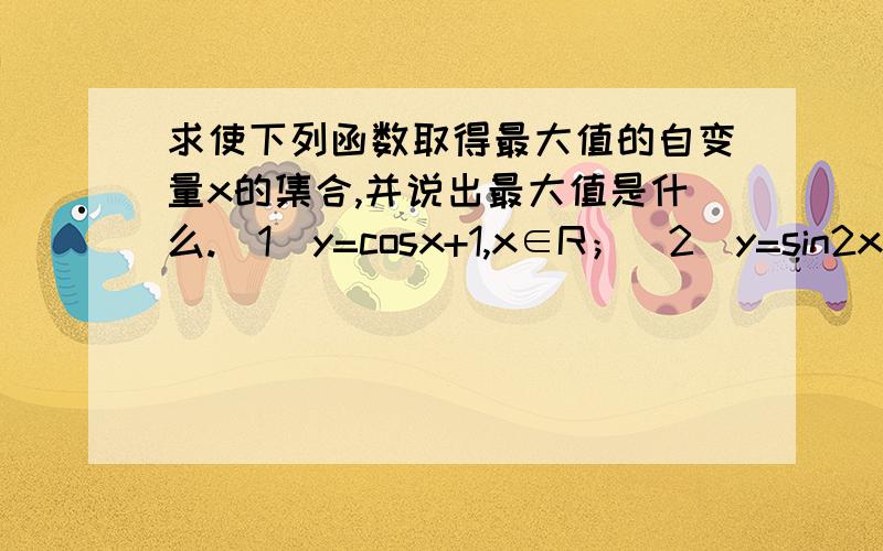 求使下列函数取得最大值的自变量x的集合,并说出最大值是什么.（1）y=cosx+1,x∈R；（2）y=sin2x,x∈R