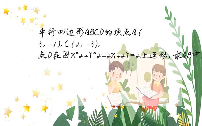 平行四边形ABCD的顶点A(3,-1),C(2,-3),点D在圆X^2+Y^2-2X+2Y=2上运动,求AB中点P的轨迹方程