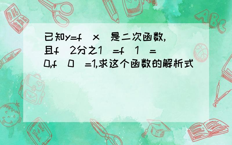 已知y=f(x)是二次函数,且f(2分之1)=f(1)=0,f(0)=1,求这个函数的解析式