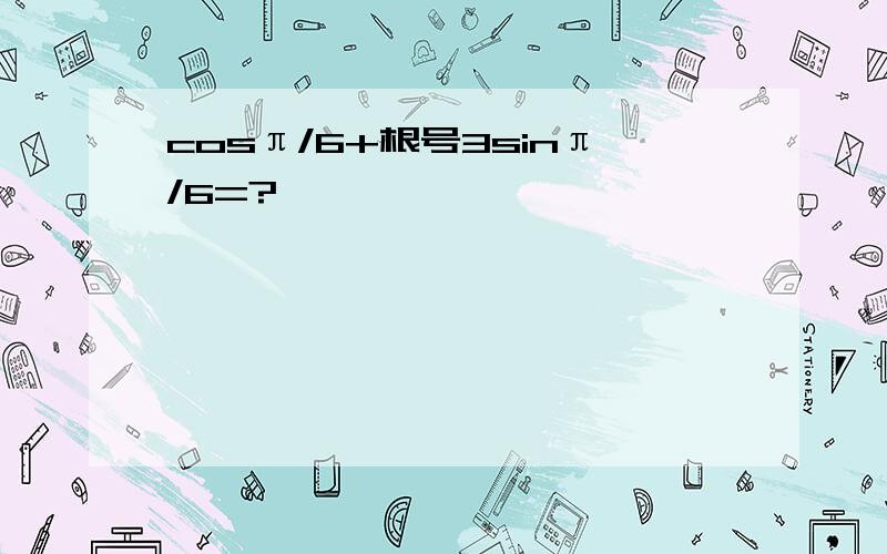 cosπ/6+根号3sinπ/6=?