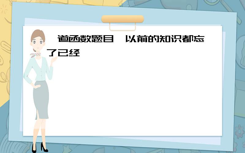 一道函数题目,以前的知识都忘了已经