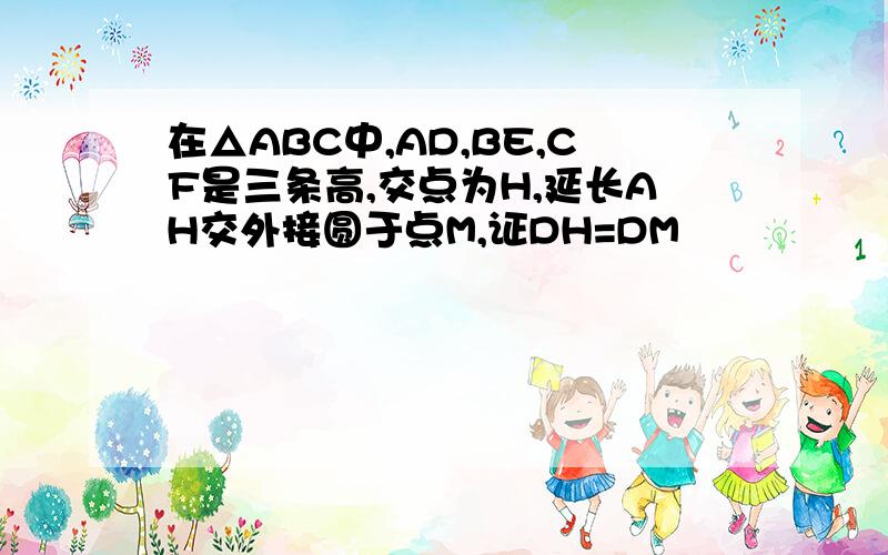 在△ABC中,AD,BE,CF是三条高,交点为H,延长AH交外接圆于点M,证DH=DM