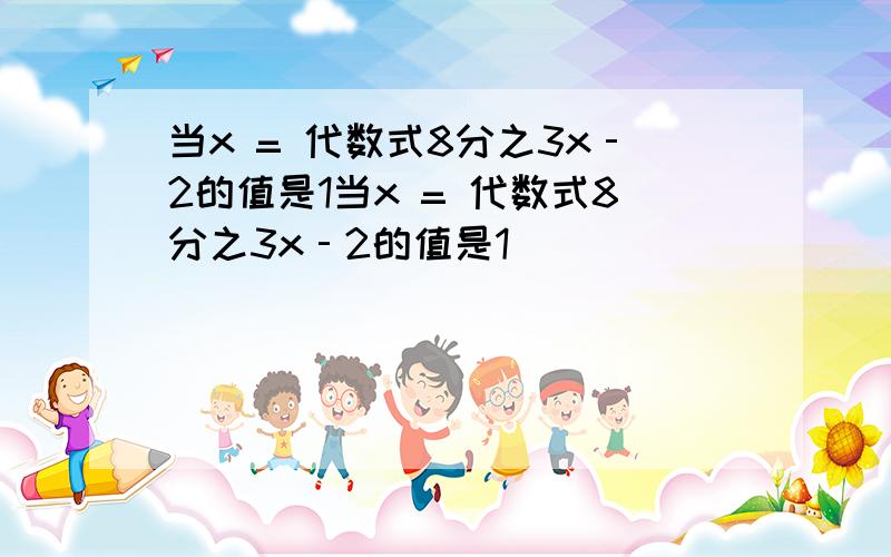 当x = 代数式8分之3x‐2的值是1当x = 代数式8分之3x‐2的值是1