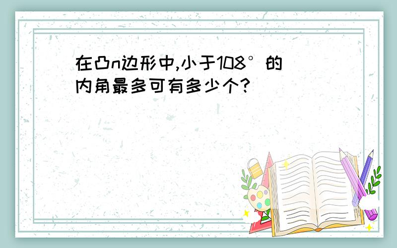 在凸n边形中,小于108°的内角最多可有多少个?