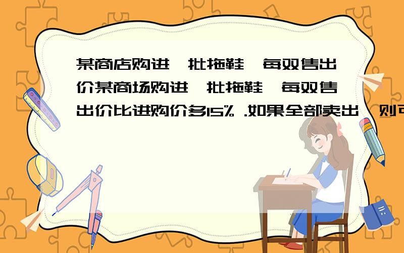 某商店购进一批拖鞋,每双售出价某商场购进一批拖鞋,每双售出价比进购价多15% .如果全部卖出,则可获利120元,如果只卖80双,则差64元才够成本.拖鞋每双的进购价是多少元?要方程或算式.亲们.