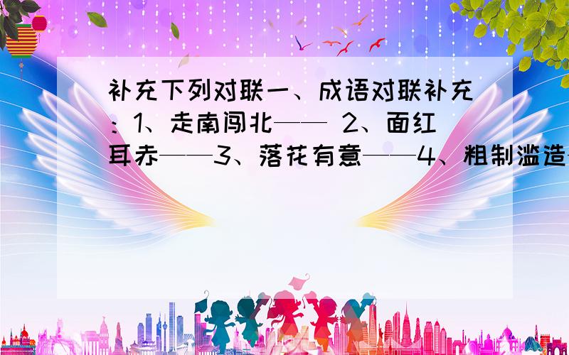 补充下列对联一、成语对联补充：1、走南闯北—— 2、面红耳赤——3、落花有意——4、粗制滥造——5、推心置腹——6、趾高气扬——7、鬼鬼祟祟——8、沐雨栉风——二、对出下列对联：1