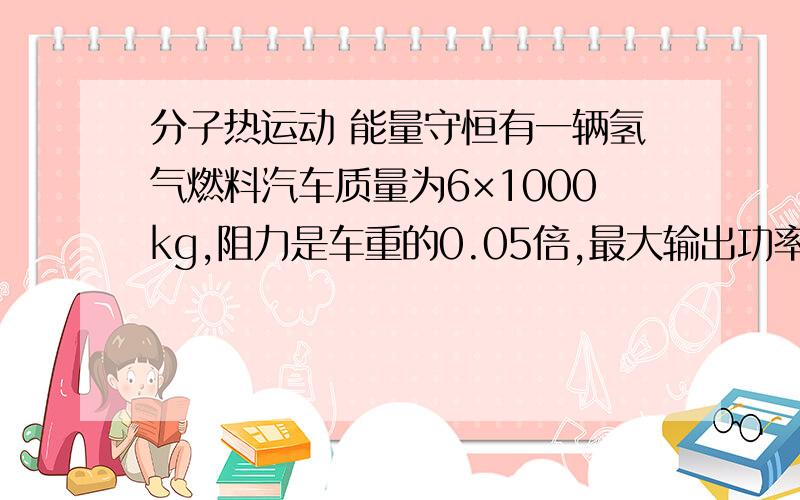 分子热运动 能量守恒有一辆氢气燃料汽车质量为6×1000kg,阻力是车重的0.05倍,最大输出功率为60kW.求：（1）车以加速度0.5m／ss从静止匀加速启动,这个加速过程能维持多长时间?（2）最大行驶速