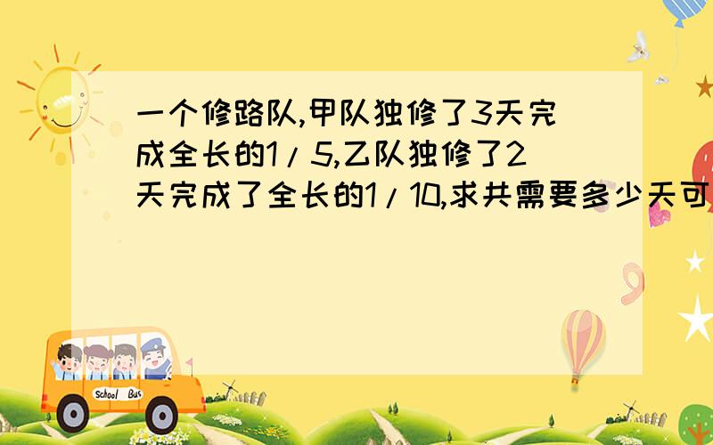 一个修路队,甲队独修了3天完成全长的1/5,乙队独修了2天完成了全长的1/10,求共需要多少天可以修完这条路.