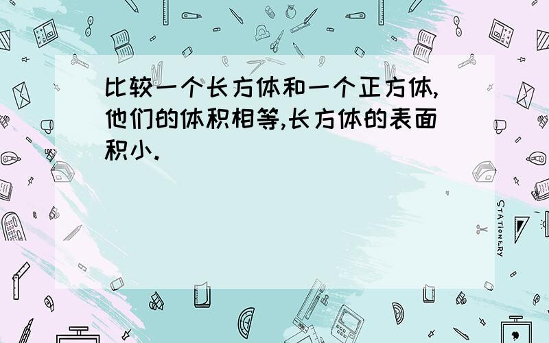 比较一个长方体和一个正方体,他们的体积相等,长方体的表面积小.（