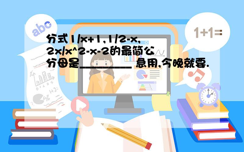 分式1/x+1,1/2-x,2x/x^2-x-2的最简公分母是_________ 急用,今晚就要.