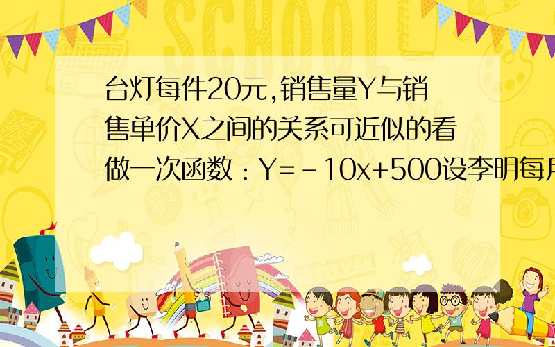 台灯每件20元,销售量Y与销售单价X之间的关系可近似的看做一次函数：Y=-10x+500设李明每月获得利润为w元,当销售单价为多少元时,每月可获最大利润?如果李明想要每月获得2000元的利润,那么销