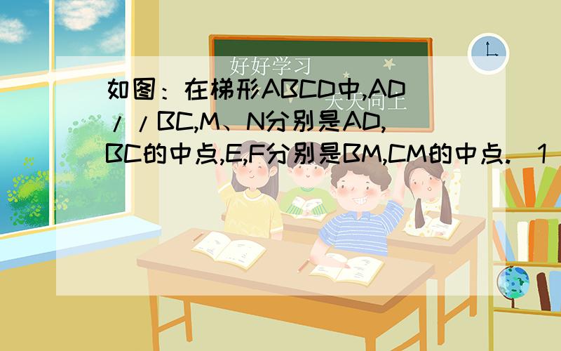 如图：在梯形ABCD中,AD//BC,M、N分别是AD,BC的中点,E,F分别是BM,CM的中点.（1） 证明四边形MENF是平行如图：在梯形ABCD中,AD//BC,M、N分别是AD,BC的中点,E,F分别是BM,CM的中点.（1）\x05证明四边形MENF是平