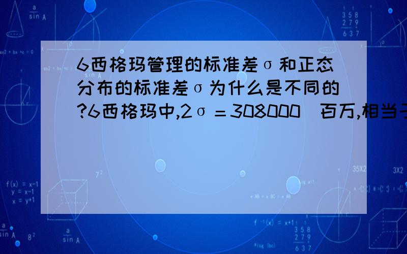 6西格玛管理的标准差σ和正态分布的标准差σ为什么是不同的?6西格玛中,2σ＝308000／百万,相当于69.2%的合格率,但是正态分布的2σ约为95%,不知道6西格玛的每一个标准差对应的值是怎么计算出