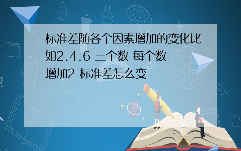 标准差随各个因素增加的变化比如2.4.6 三个数 每个数增加2 标准差怎么变