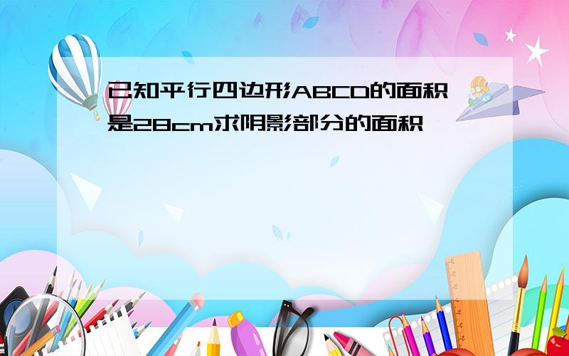 已知平行四边形ABCD的面积是28cm求阴影部分的面积