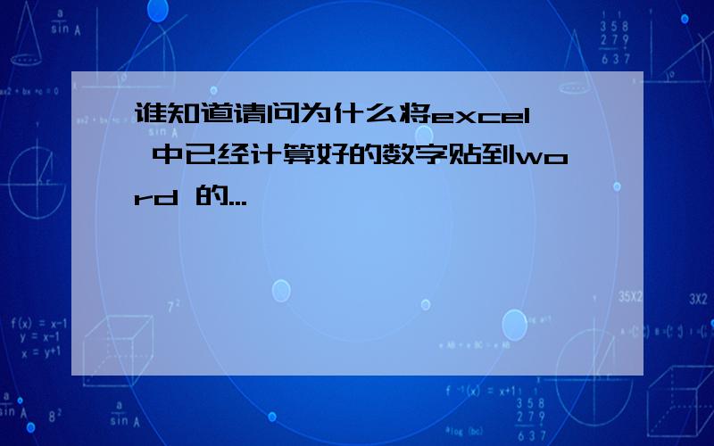 谁知道请问为什么将excel 中已经计算好的数字贴到word 的...