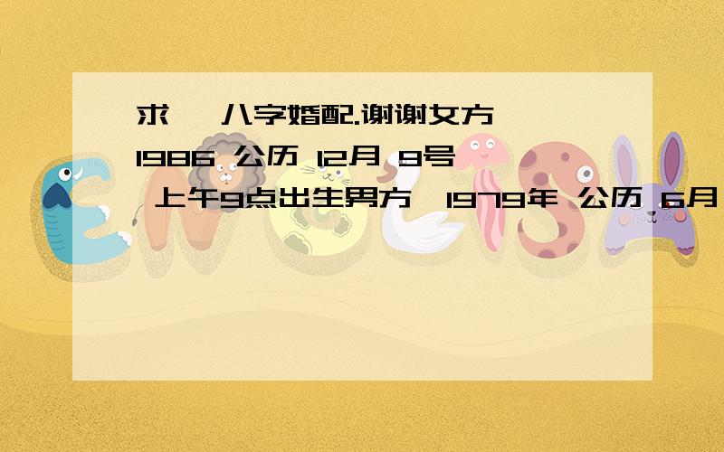 求, 八字婚配.谢谢女方  1986 公历 12月 9号 上午9点出生男方  1979年 公历 6月 21号 下午1.40出生女 袁慧琴  男 俞忠德