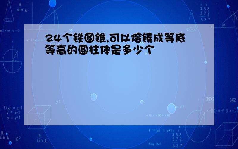 24个铁圆锥,可以熔铸成等底等高的圆柱体是多少个