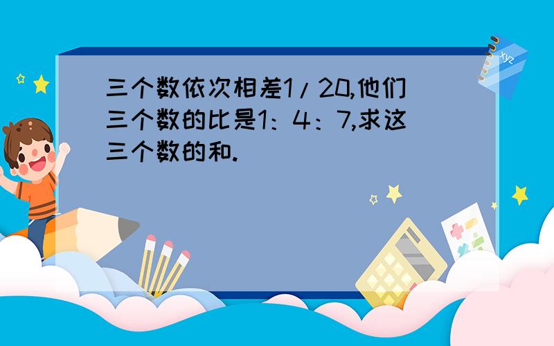 三个数依次相差1/20,他们三个数的比是1：4：7,求这三个数的和.