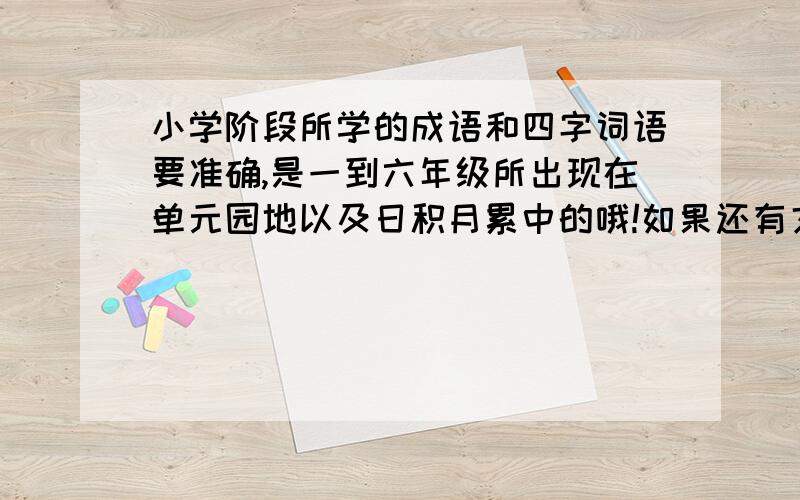 小学阶段所学的成语和四字词语要准确,是一到六年级所出现在单元园地以及日积月累中的哦!如果还有文章中的那更好!是人教版的哦！