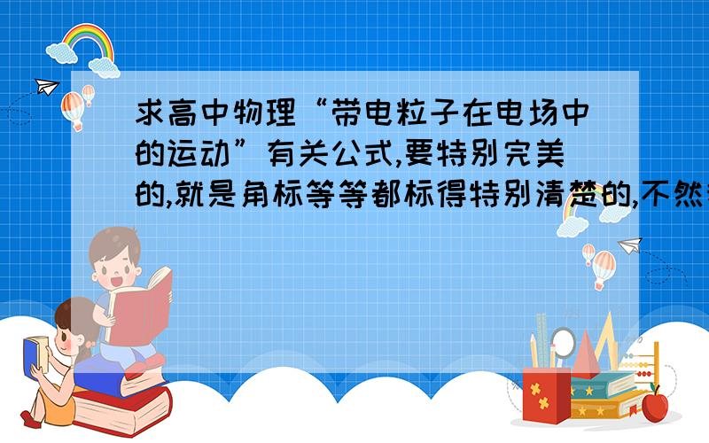 求高中物理“带电粒子在电场中的运动”有关公式,要特别完美的,就是角标等等都标得特别清楚的,不然我看不懂的.