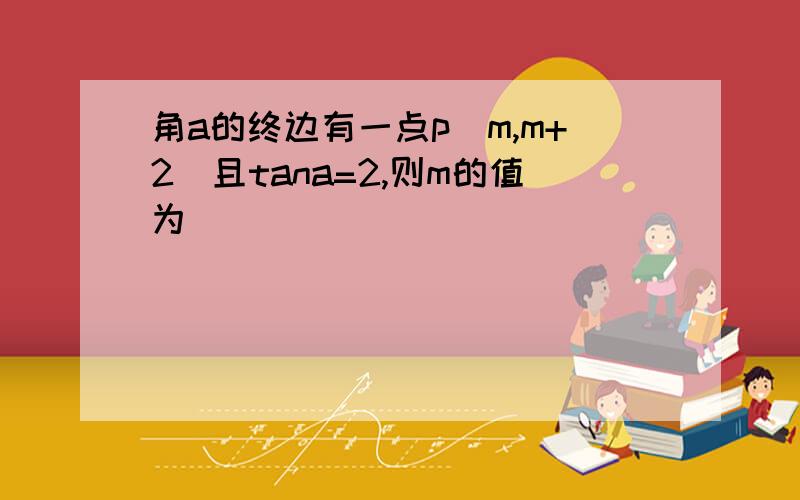 角a的终边有一点p(m,m+2)且tana=2,则m的值为