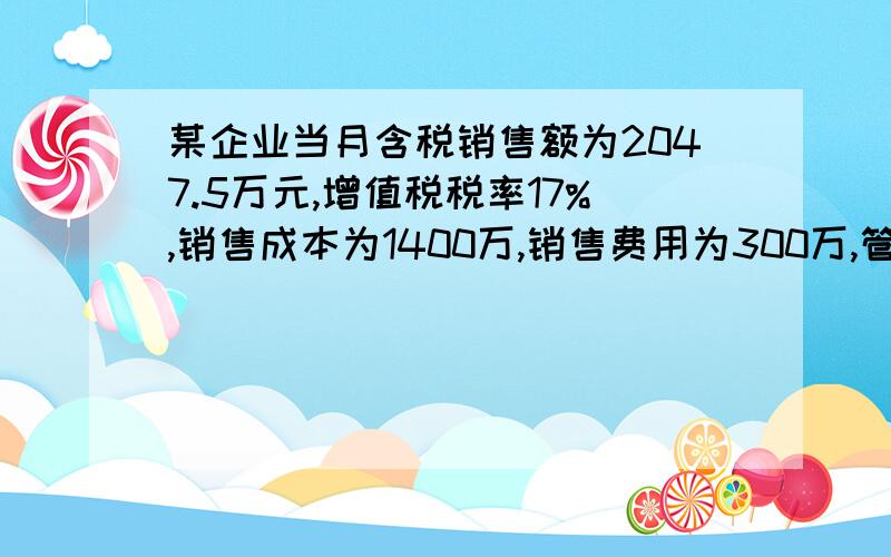 某企业当月含税销售额为2047.5万元,增值税税率17%,销售成本为1400万,销售费用为300万,管理费用50万,财务费用40万,营业外支出10万,无其他会计事项,所得税税率33%,求当月以下几项(小数保留2位)1)