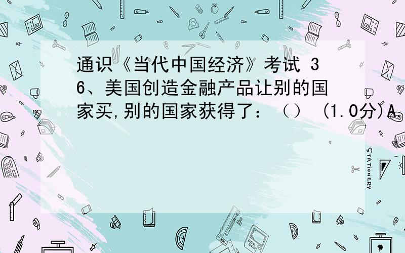 通识《当代中国经济》考试 36、美国创造金融产品让别的国家买,别的国家获得了：（） (1.0分)A.货币索取权B.资本投资权C.美元购买权D.美金所有权37、劳动力价格为1美元的甲国劳动生产率提