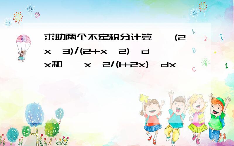 求助两个不定积分计算∫【(2x^3)/(2+x^2)】dx和∫【x^2/(1+2x)】dx,