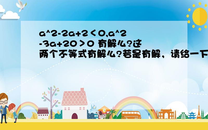 a^2-2a+2＜0,a^2-3a+20＞0 有解么?这两个不等式有解么?若是有解，请给一下解集