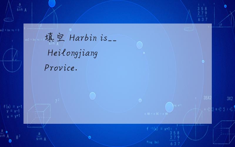 填空 Harbin is__ Heilongjiang Provice.