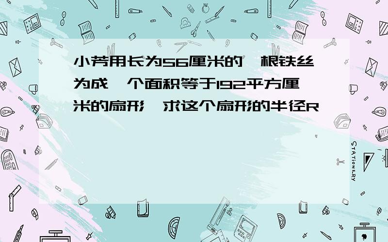 小芳用长为56厘米的一根铁丝为成一个面积等于192平方厘米的扇形,求这个扇形的半径R