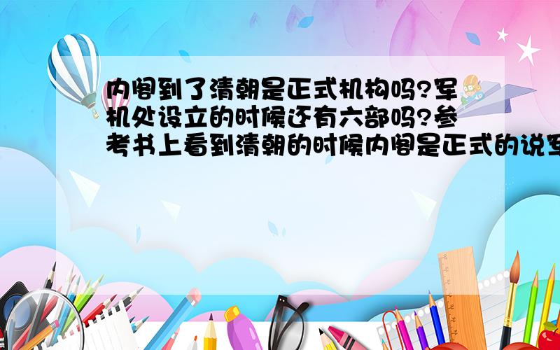 内阁到了清朝是正式机构吗?军机处设立的时候还有六部吗?参考书上看到清朝的时候内阁是正式的说军机处凌驾于正时机构的内阁不是还强调明朝的时候内阁不是法定中央机构吗?法定是不是