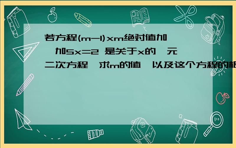 若方程(m-1)xm绝对值加一加5x=2 是关于x的一元二次方程,求m的值,以及这个方程的根