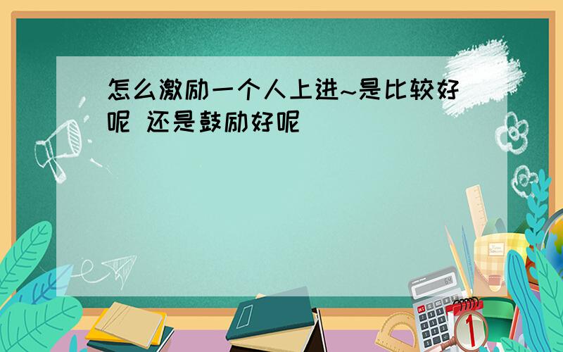 怎么激励一个人上进~是比较好呢 还是鼓励好呢