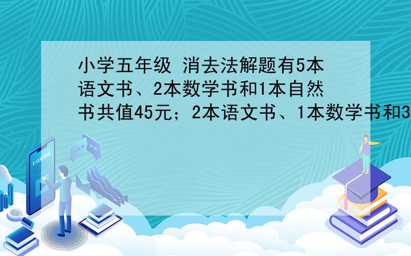 小学五年级 消去法解题有5本语文书、2本数学书和1本自然书共值45元；2本语文书、1本数学书和3本自然书共值29.5元；4本语文书、3本数学书和2本自然书共值48.5元.求每本书的单价.