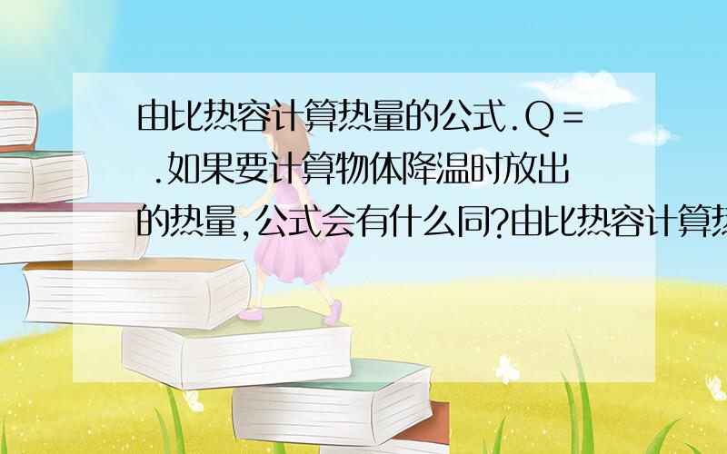 由比热容计算热量的公式.Q＝ .如果要计算物体降温时放出的热量,公式会有什么同?由比热容计算热量的公式.Q＝ .如果要计算物体降温时放出的热量,公式会有什么同?求指导.