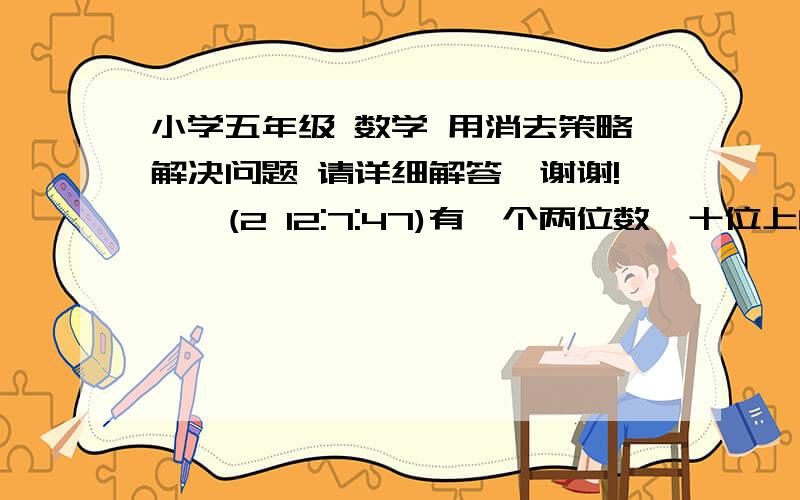 小学五年级 数学 用消去策略解决问题 请详细解答,谢谢!    (2 12:7:47)有一个两位数,十位上的数字与个位上的数字和是13,如果把个位数字与十位数字互换位置,那么所得的新数比原数小27,求原数